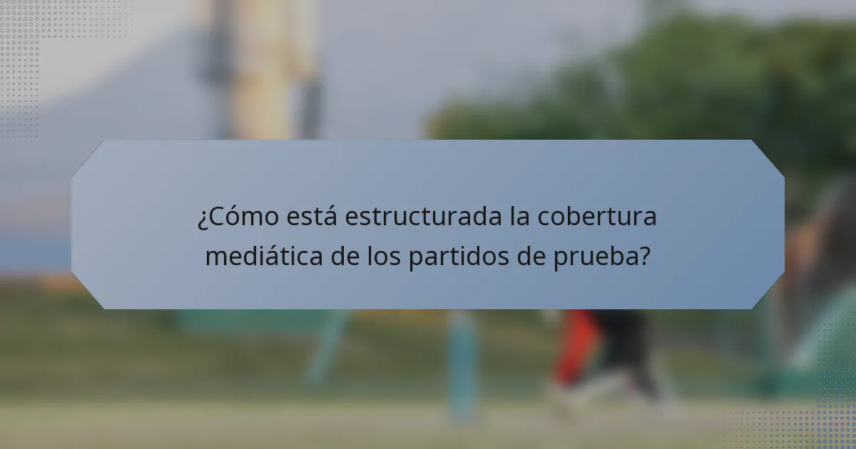¿Cómo está estructurada la cobertura mediática de los partidos de prueba?