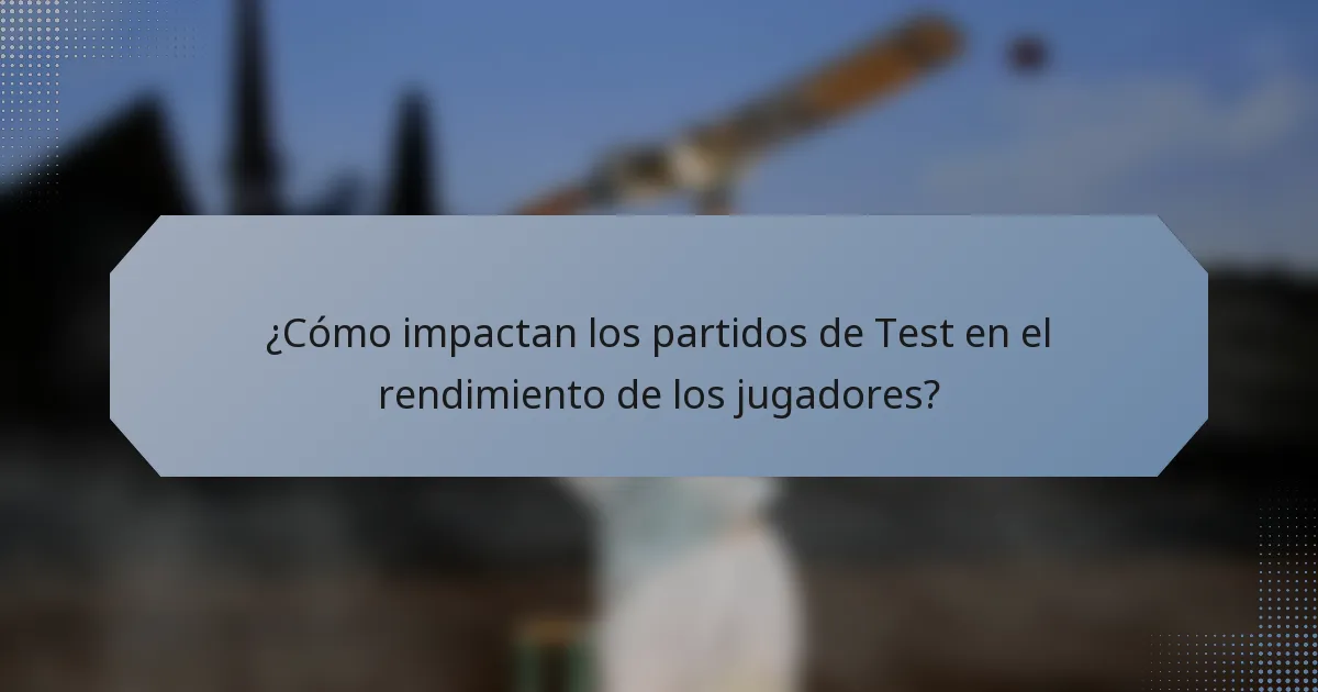 ¿Cómo impactan los partidos de Test en el rendimiento de los jugadores?