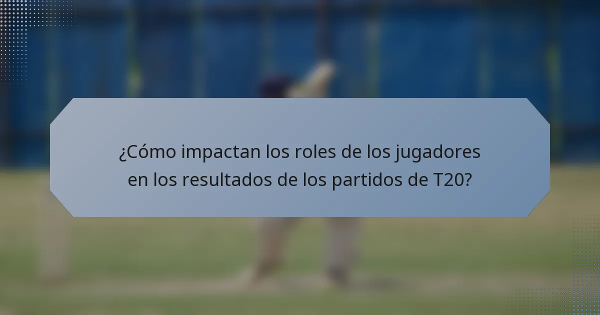 ¿Cómo impactan los roles de los jugadores en los resultados de los partidos de T20?
