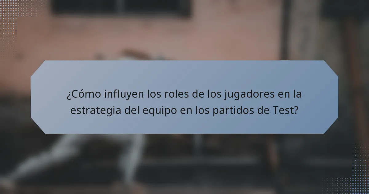 ¿Cómo influyen los roles de los jugadores en la estrategia del equipo en los partidos de Test?