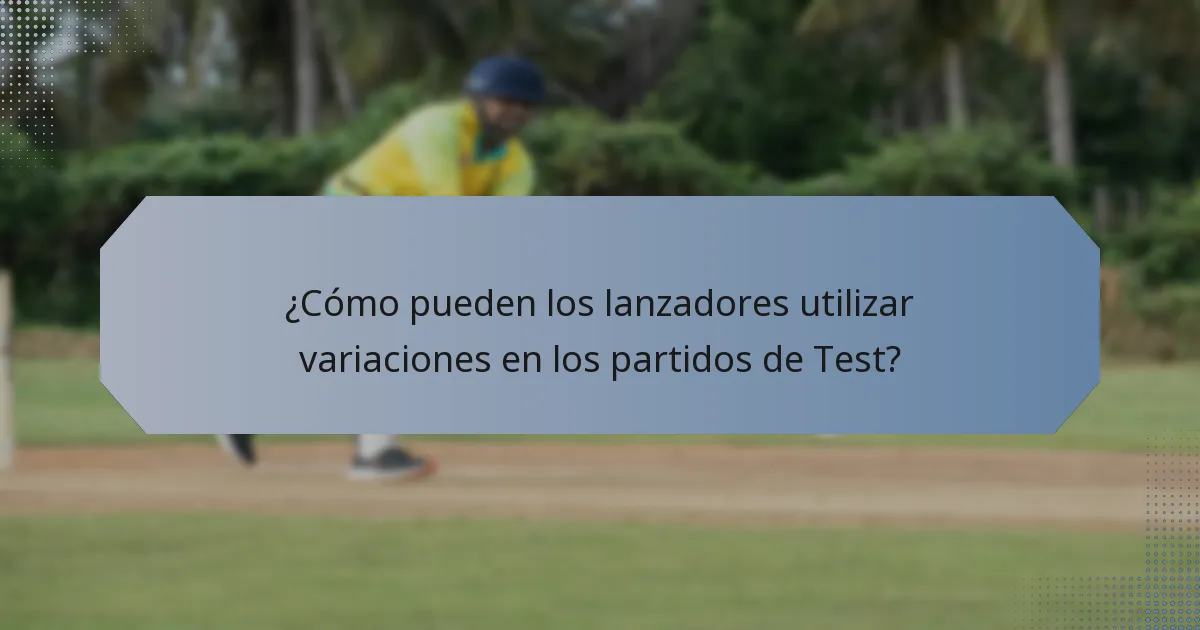 ¿Cómo pueden los lanzadores utilizar variaciones en los partidos de Test?