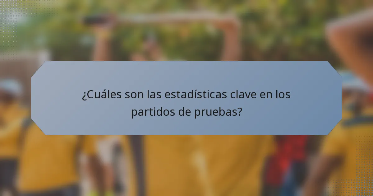 ¿Cuáles son las estadísticas clave en los partidos de pruebas?