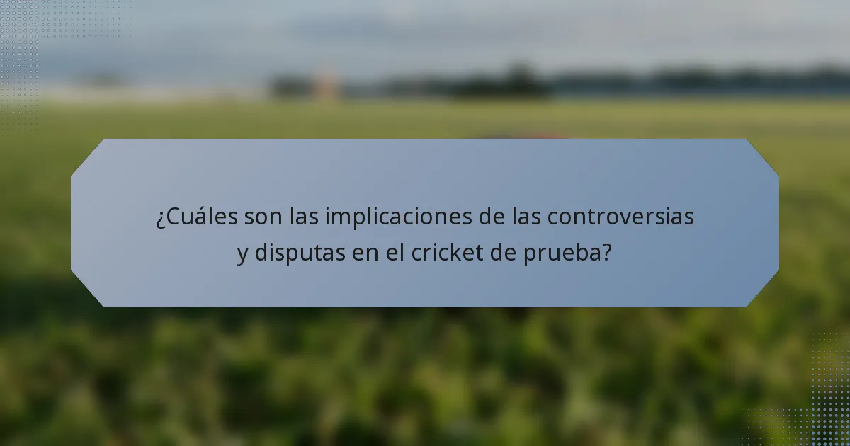 ¿Cuáles son las implicaciones de las controversias y disputas en el cricket de prueba?