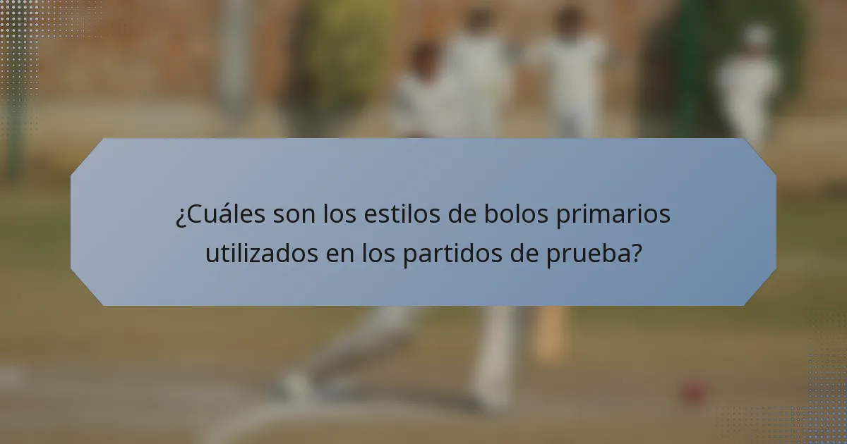 ¿Cuáles son los estilos de bolos primarios utilizados en los partidos de prueba?