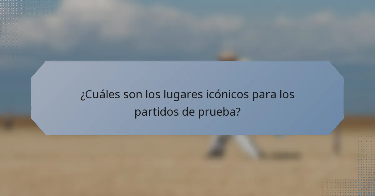 ¿Cuáles son los lugares icónicos para los partidos de prueba?