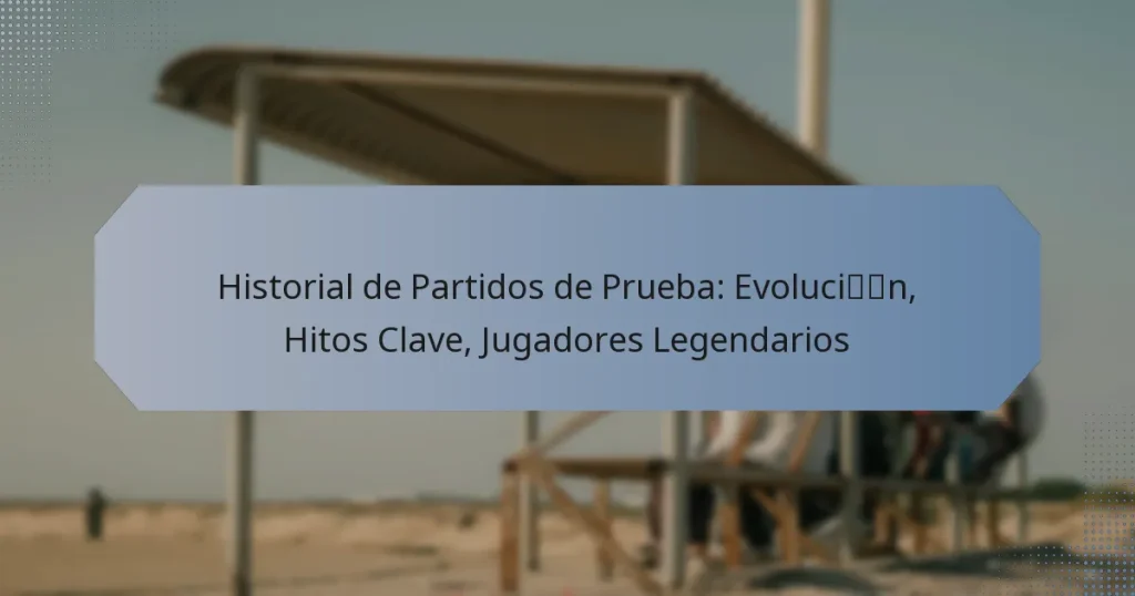 Historial de Partidos de Prueba: Evolución, Hitos Clave, Jugadores Legendarios
