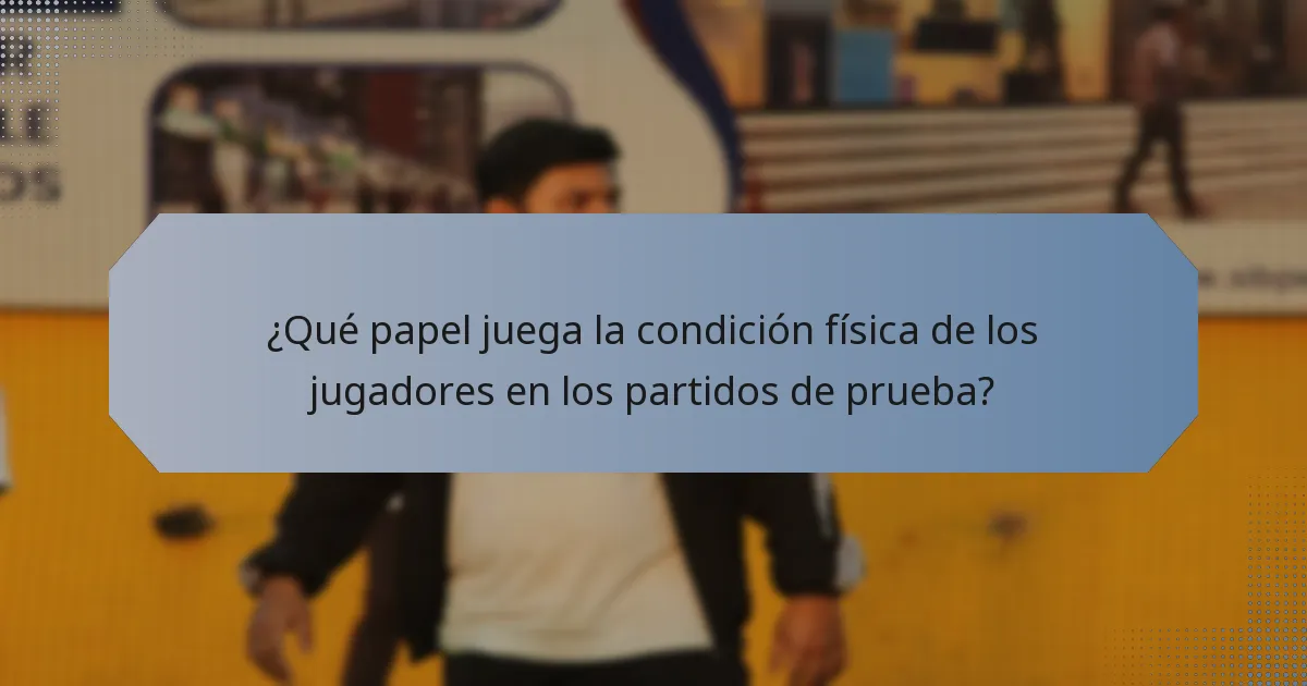 ¿Qué papel juega la condición física de los jugadores en los partidos de prueba?